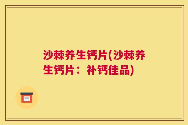 沙棘养生钙片(沙棘养生钙片：补钙佳品)