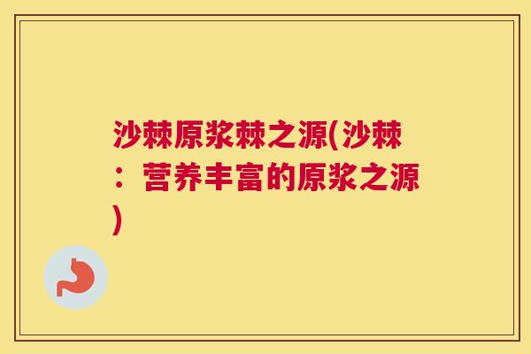沙棘原浆棘之源(沙棘：营养丰富的原浆之源)