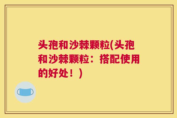 头孢和沙棘颗粒(头孢和沙棘颗粒：搭配使用的好处！)