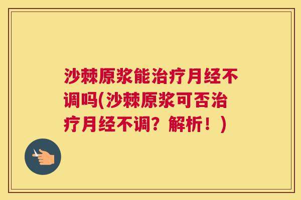 沙棘原浆能治疗月经不调吗(沙棘原浆可否治疗月经不调？解析！)