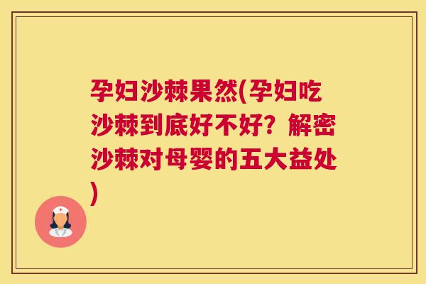 孕妇沙棘果然(孕妇吃沙棘到底好不好？解密沙棘对母婴的五大益处)