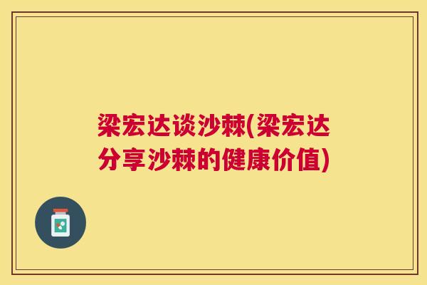 梁宏达谈沙棘(梁宏达分享沙棘的健康价值)