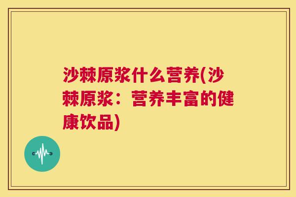 沙棘原浆什么营养(沙棘原浆：营养丰富的健康饮品)