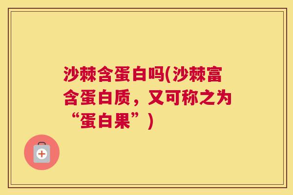 沙棘含蛋白吗(沙棘富含蛋白质，又可称之为“蛋白果”)