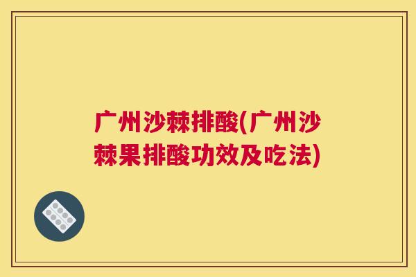 广州沙棘排酸(广州沙棘果排酸功效及吃法)