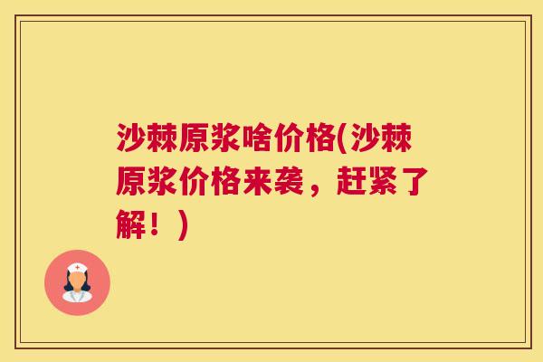 沙棘原浆啥价格(沙棘原浆价格来袭，赶紧了解！)
