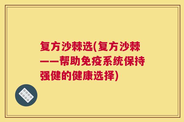 复方沙棘选(复方沙棘——帮助免疫系统保持强健的健康选择)