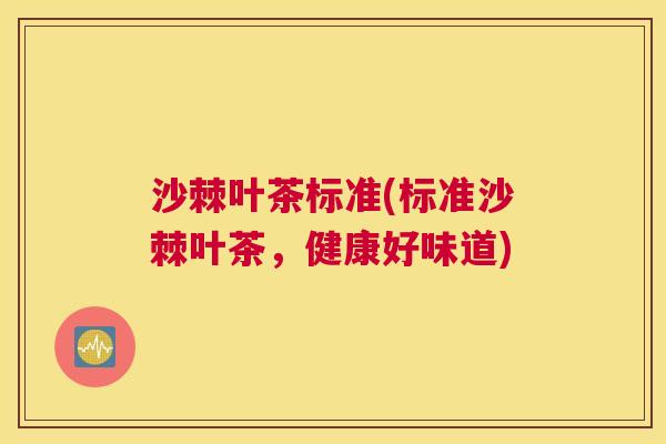 沙棘叶茶标准(标准沙棘叶茶,健康好味道) 沙棘叶茶标准(标准沙棘叶茶,健康好味道)
