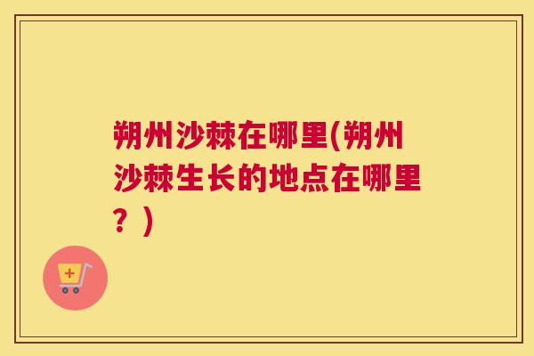 朔州沙棘在哪里(朔州沙棘生长的地点在哪里？)