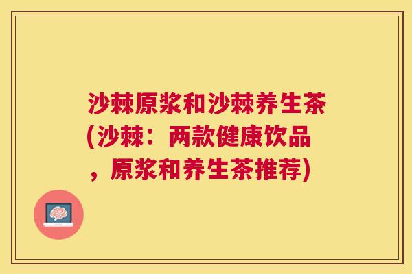 沙棘原浆和沙棘养生茶(沙棘：两款健康饮品，原浆和养生茶推荐)