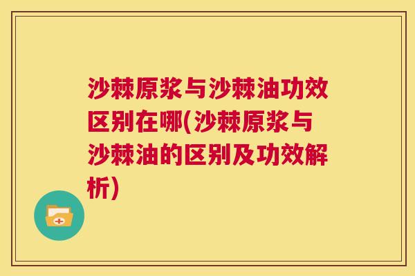 沙棘原浆与沙棘油功效区别在哪(沙棘原浆与沙棘油的区别及功效解析)