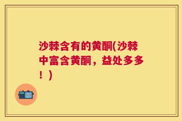 沙棘含有的黄酮(沙棘中富含黄酮，益处多多！)