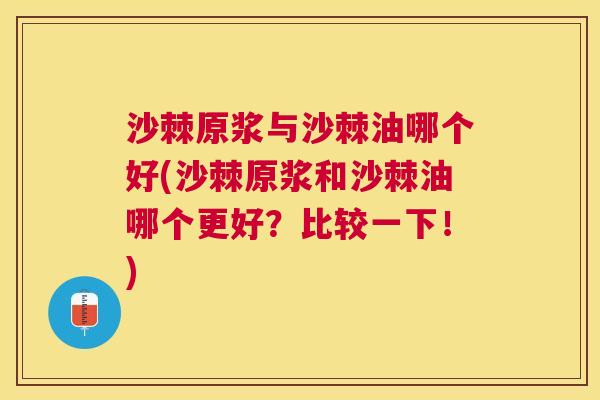 沙棘原浆与沙棘油哪个好(沙棘原浆和沙棘油哪个更好？比较一下！)