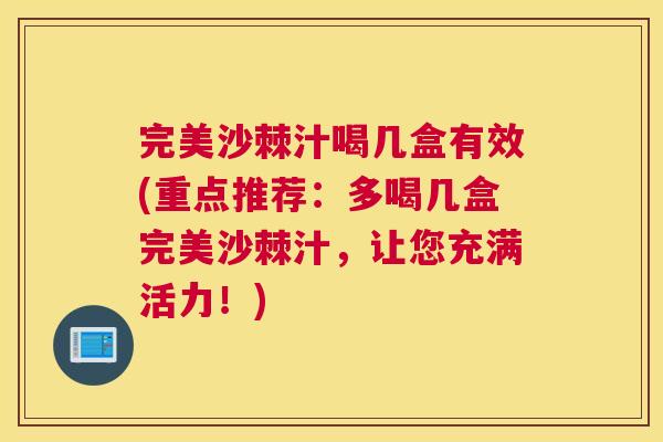 完美沙棘汁喝几盒有效(重点推荐：多喝几盒完美沙棘汁，让您充满活力！)