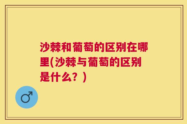 沙棘和葡萄的区别在哪里(沙棘与葡萄的区别是什么？)