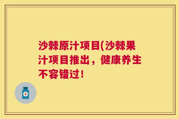沙棘原汁项目(沙棘果汁项目推出，健康养生不容错过！