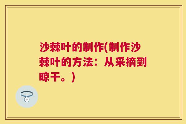 沙棘叶的制作(制作沙棘叶的方法：从采摘到晾干。)