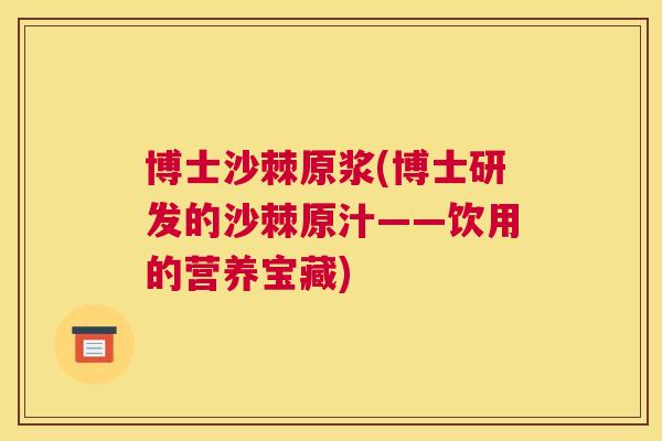 博士沙棘原浆(博士研发的沙棘原汁——饮用的营养宝藏)