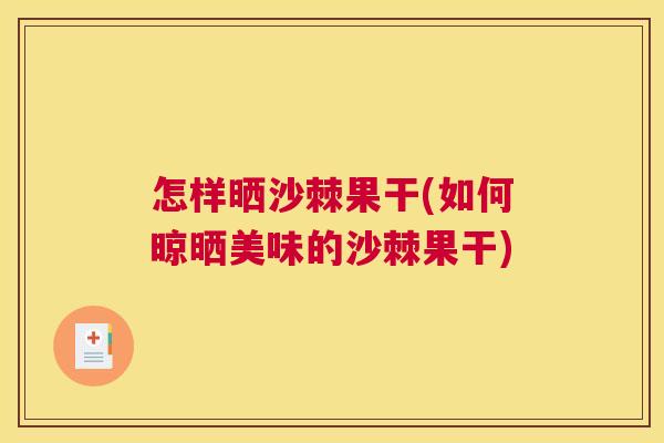 怎样晒沙棘果干(如何晾晒美味的沙棘果干)