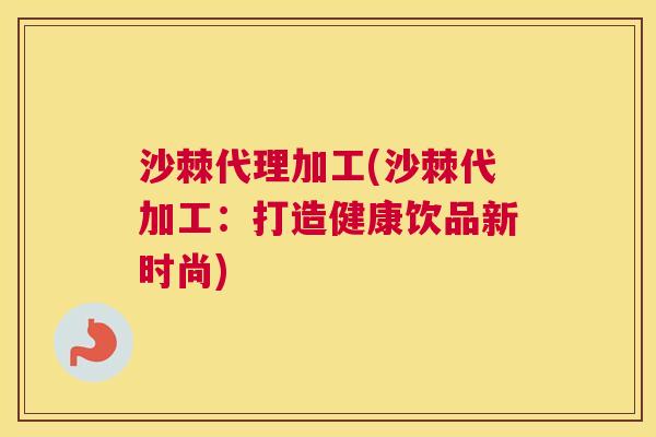 沙棘代理加工(沙棘代加工：打造健康饮品新时尚)