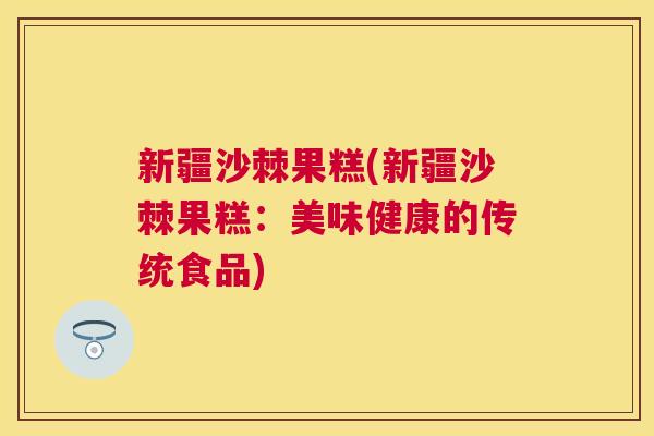 新疆沙棘果糕(新疆沙棘果糕：美味健康的传统食品)