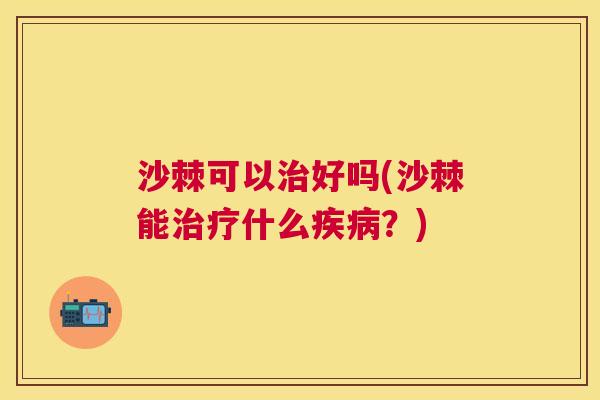 沙棘可以治好吗(沙棘能治疗什么疾病？)