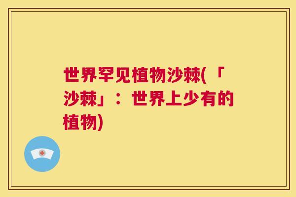 世界罕见植物沙棘(「沙棘」：世界上少有的植物)