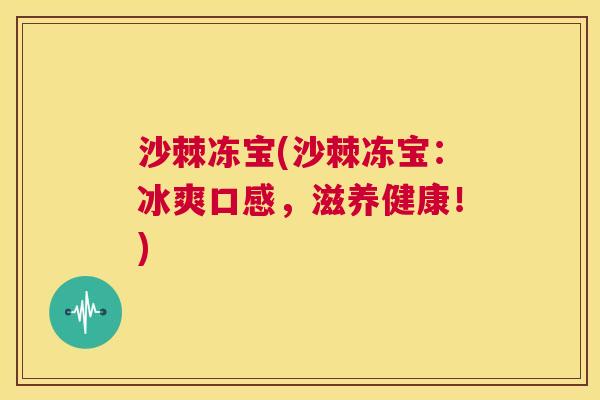 沙棘冻宝(沙棘冻宝：冰爽口感，滋养健康！)