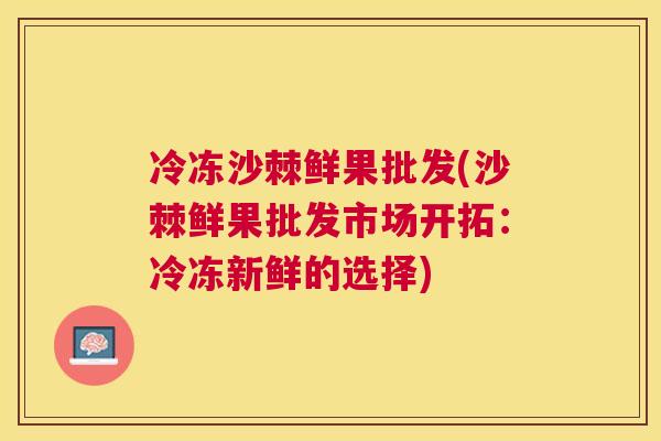 冷冻沙棘鲜果批发(沙棘鲜果批发市场开拓：冷冻新鲜的选择)