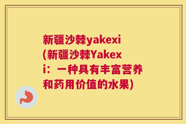 新疆沙棘yakexi(新疆沙棘Yakexi：一种具有丰富营养和药用价值的水果)