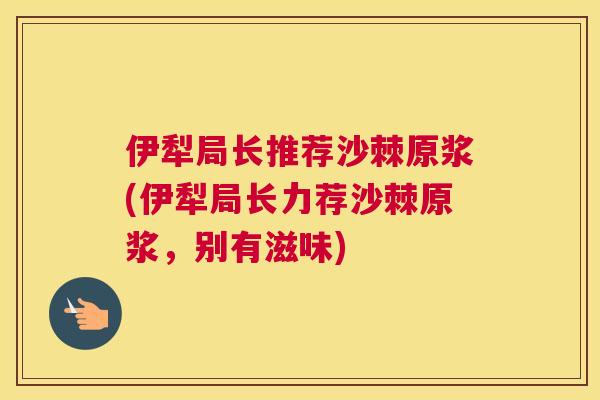 伊犁局长推荐沙棘原浆(伊犁局长力荐沙棘原浆，别有滋味)