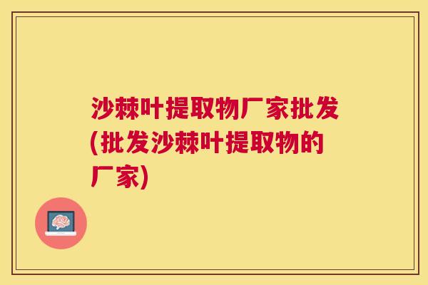 沙棘叶提取物厂家批发(批发沙棘叶提取物的厂家)