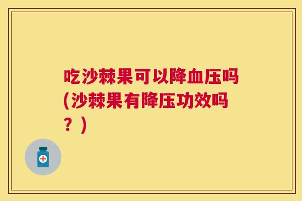 吃沙棘果可以降血压吗(沙棘果有降压功效吗？)