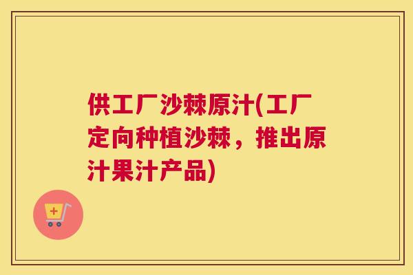 供工厂沙棘原汁(工厂定向种植沙棘，推出原汁果汁产品)