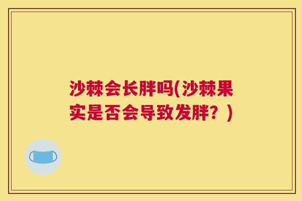 沙棘会长胖吗(沙棘果实是否会导致发胖？)