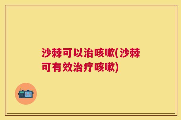 沙棘可以治咳嗽(沙棘可有效治疗咳嗽)