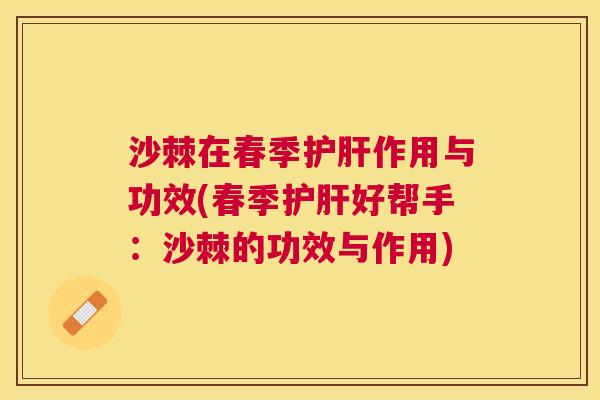 沙棘在春季护肝作用与功效(春季护肝好帮手：沙棘的功效与作用)