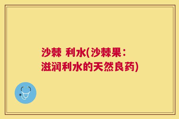 沙棘 利水(沙棘果：滋润利水的天然良药)