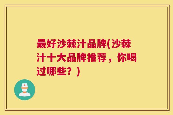 最好沙棘汁品牌(沙棘汁十大品牌推荐，你喝过哪些？)