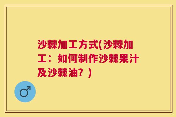 沙棘加工方式(沙棘加工：如何制作沙棘果汁及沙棘油？)