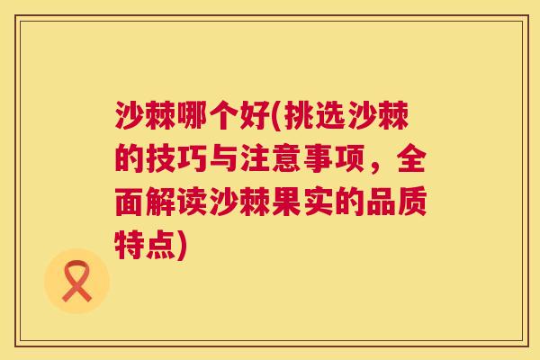 沙棘哪个好(挑选沙棘的技巧与注意事项，全面解读沙棘果实的品质特点)