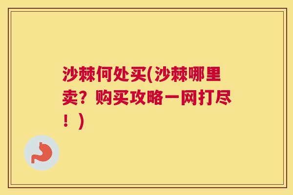 沙棘何处买(沙棘哪里卖？购买攻略一网打尽！)