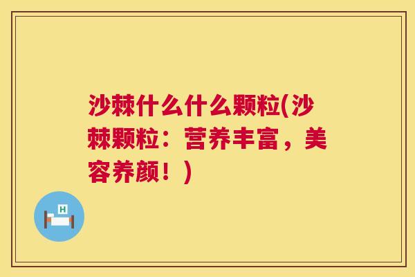沙棘什么什么颗粒(沙棘颗粒：营养丰富，美容养颜！)