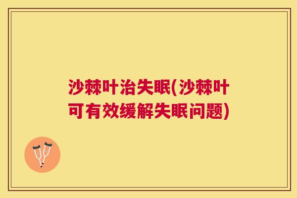 沙棘叶治失眠(沙棘叶可有效缓解失眠问题)