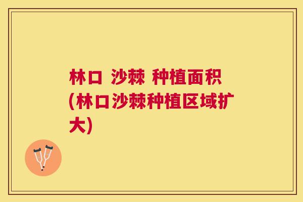 林口 沙棘 种植面积(林口沙棘种植区域扩大)