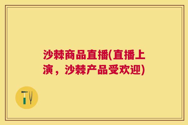 沙棘商品直播(直播上演，沙棘产品受欢迎)