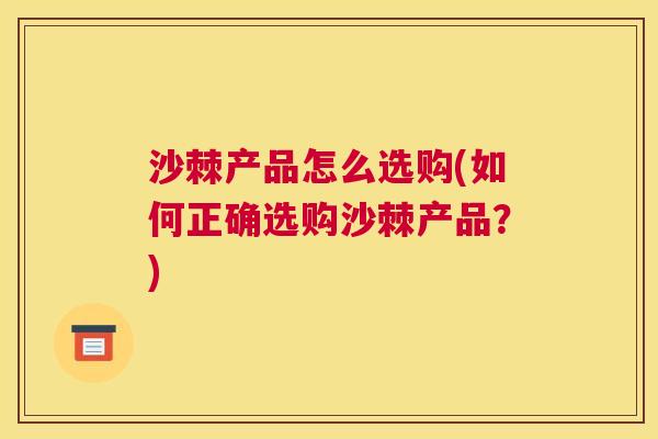 沙棘产品怎么选购(如何正确选购沙棘产品?) 沙棘产品怎么选购(如何正确选购沙棘产品?)