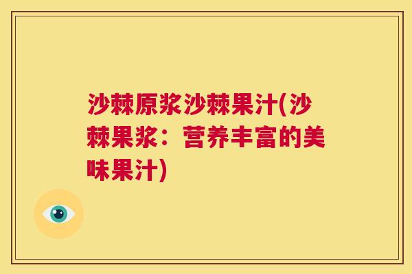 沙棘原浆沙棘果汁(沙棘果浆：营养丰富的美味果汁)