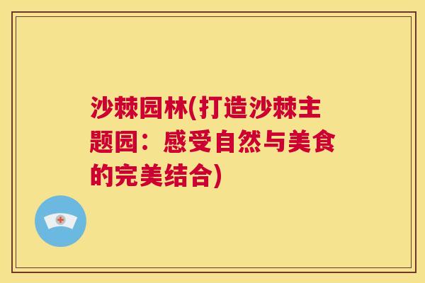 沙棘园林(打造沙棘主题园：感受自然与美食的完美结合)