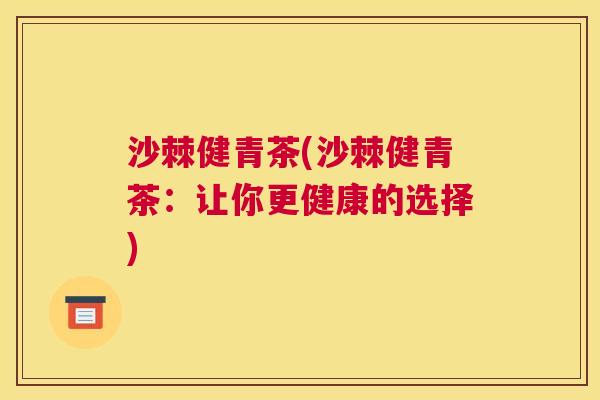 沙棘健青茶(沙棘健青茶：让你更健康的选择)